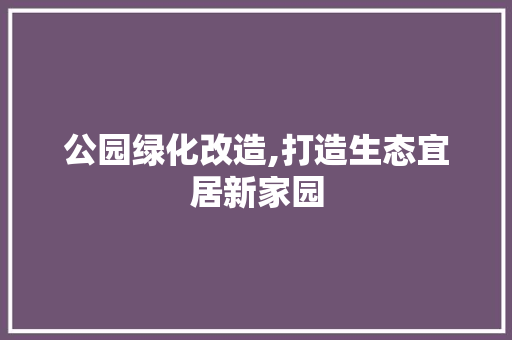 公园绿化改造,打造生态宜居新家园