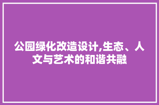 公园绿化改造设计,生态、人文与艺术的和谐共融