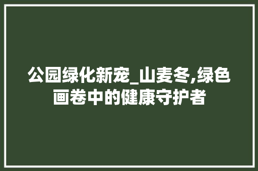 公园绿化新宠_山麦冬,绿色画卷中的健康守护者