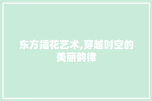 东方插花艺术,穿越时空的美丽韵律
