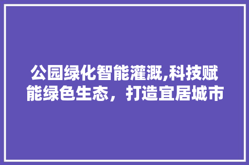 公园绿化智能灌溉,科技赋能绿色生态，打造宜居城市新名片