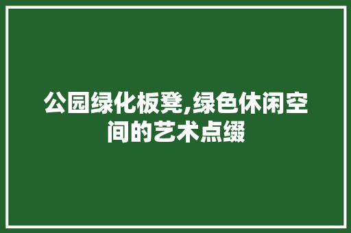 公园绿化板凳,绿色休闲空间的艺术点缀
