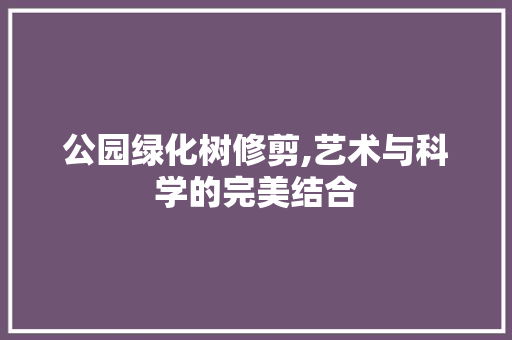 公园绿化树修剪,艺术与科学的完美结合