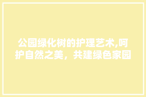 公园绿化树的护理艺术,呵护自然之美，共建绿色家园