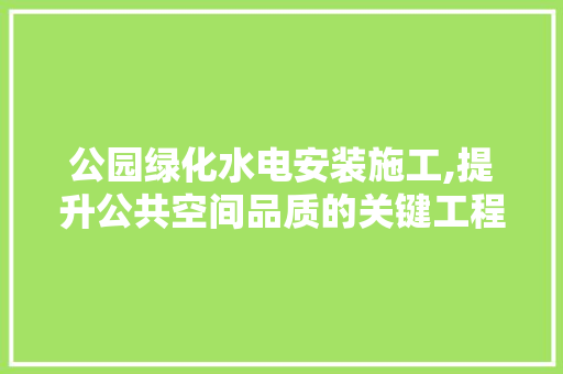 公园绿化水电安装施工,提升公共空间品质的关键工程
