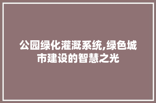 公园绿化灌溉系统,绿色城市建设的智慧之光