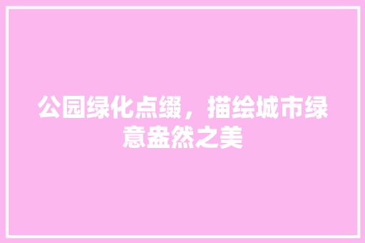 公园绿化点缀，描绘城市绿意盎然之美