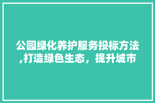 公园绿化养护服务投标方法,打造绿色生态，提升城市品质