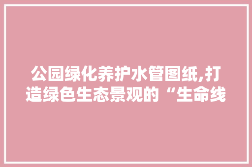 公园绿化养护水管图纸,打造绿色生态景观的“生命线” 花卉育苗
