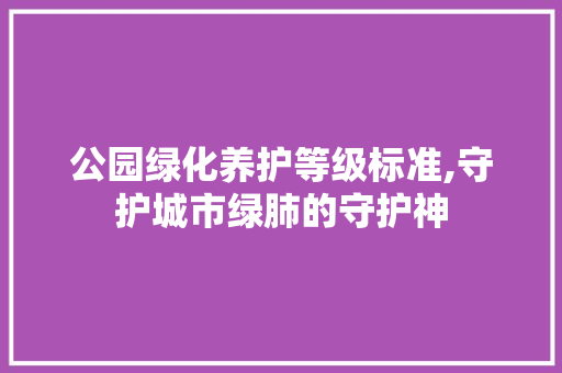 公园绿化养护等级标准,守护城市绿肺的守护神
