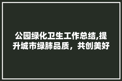 公园绿化卫生工作总结,提升城市绿肺品质，共创美好生活