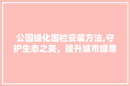 公园绿化围栏安装方法,守护生态之美，提升城市绿意