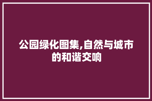 公园绿化图集,自然与城市的和谐交响