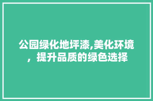 公园绿化地坪漆,美化环境，提升品质的绿色选择 林木育苗