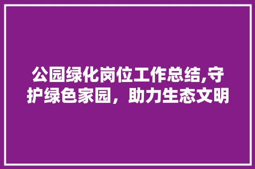 公园绿化岗位工作总结,守护绿色家园，助力生态文明建设