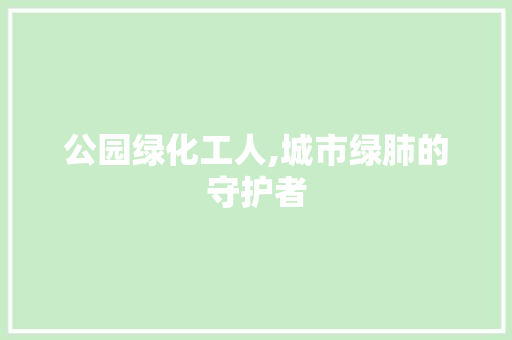 公园绿化工人,城市绿肺的守护者
