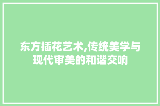 东方插花艺术,传统美学与现代审美的和谐交响