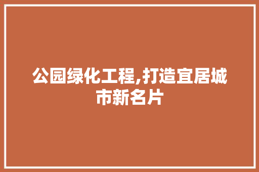 公园绿化工程,打造宜居城市新名片