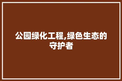 公园绿化工程,绿色生态的守护者
