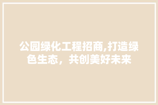 公园绿化工程招商,打造绿色生态，共创美好未来