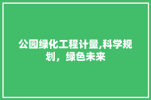 公园绿化工程计量,科学规划，绿色未来