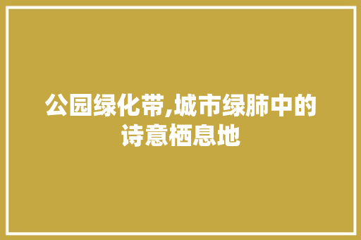 公园绿化带,城市绿肺中的诗意栖息地