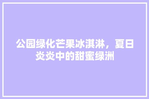 公园绿化芒果冰淇淋，夏日炎炎中的甜蜜绿洲