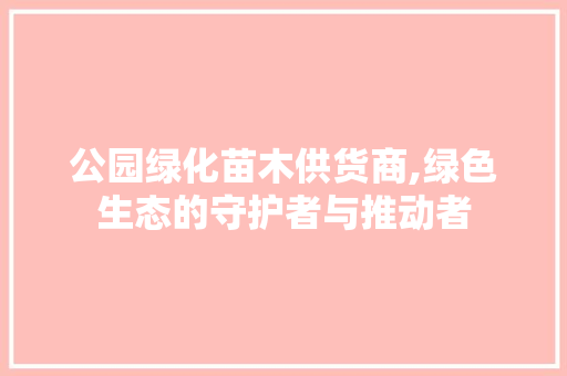 公园绿化苗木供货商,绿色生态的守护者与推动者