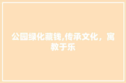 公园绿化藏钱,传承文化，寓教于乐