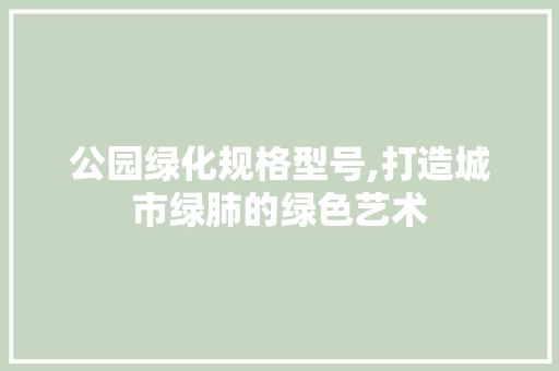 公园绿化规格型号,打造城市绿肺的绿色艺术