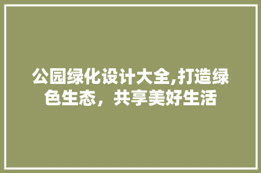 公园绿化设计大全,打造绿色生态，共享美好生活 花卉育苗
