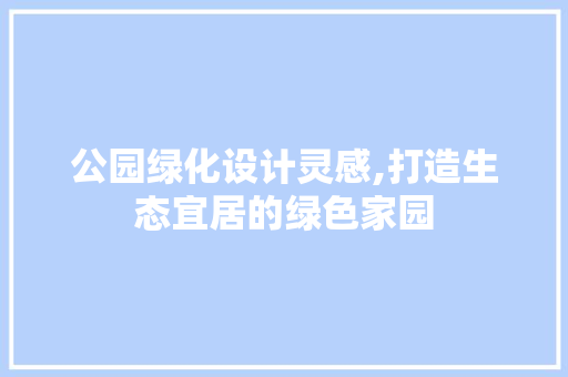 公园绿化设计灵感,打造生态宜居的绿色家园