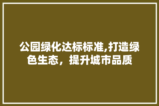 公园绿化达标标准,打造绿色生态，提升城市品质 林木育苗