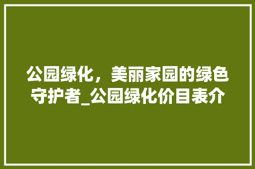 公园绿化，美丽家园的绿色守护者_公园绿化价目表介绍