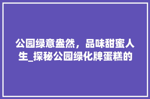 公园绿意盎然，品味甜蜜人生_探秘公园绿化牌蛋糕的独特魅力