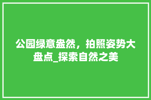 公园绿意盎然，拍照姿势大盘点_探索自然之美
