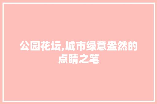 公园花坛,城市绿意盎然的点睛之笔