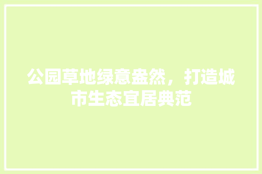 公园草地绿意盎然，打造城市生态宜居典范