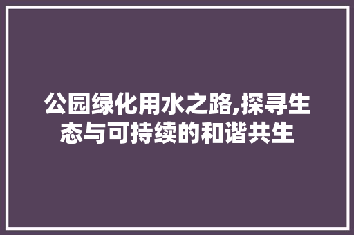 公园绿化用水之路,探寻生态与可持续的和谐共生