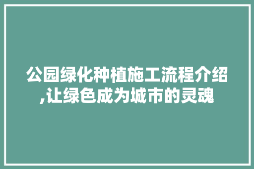 公园绿化种植施工流程介绍,让绿色成为城市的灵魂