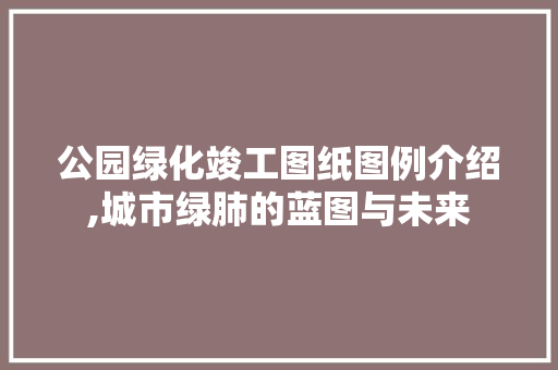 公园绿化竣工图纸图例介绍,城市绿肺的蓝图与未来