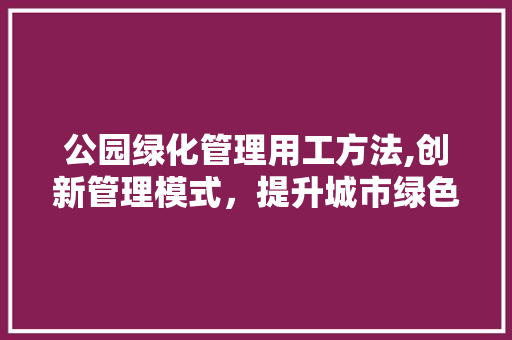 公园绿化管理用工方法,创新管理模式，提升城市绿色生态