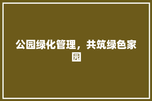 公园绿化管理，共筑绿色家园