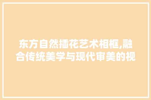 东方自然插花艺术相框,融合传统美学与现代审美的视觉盛宴