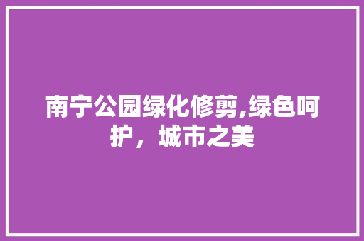 南宁公园绿化修剪,绿色呵护，城市之美