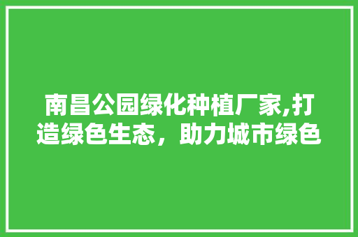 南昌公园绿化种植厂家,打造绿色生态，助力城市绿色发展