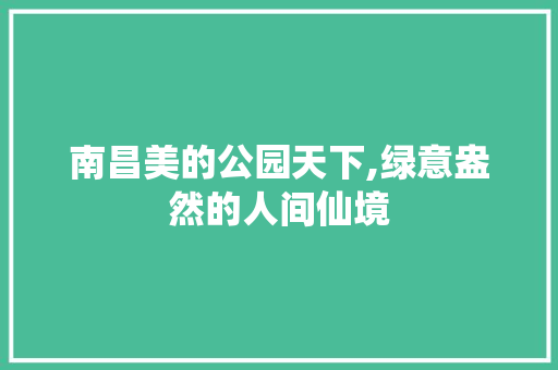 南昌美的公园天下,绿意盎然的人间仙境
