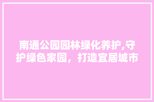 南通公园园林绿化养护,守护绿色家园，打造宜居城市