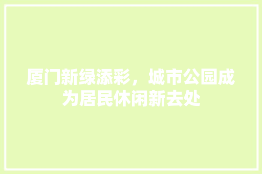 厦门新绿添彩，城市公园成为居民休闲新去处