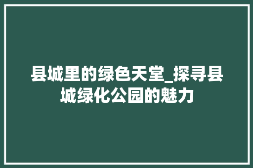 县城里的绿色天堂_探寻县城绿化公园的魅力